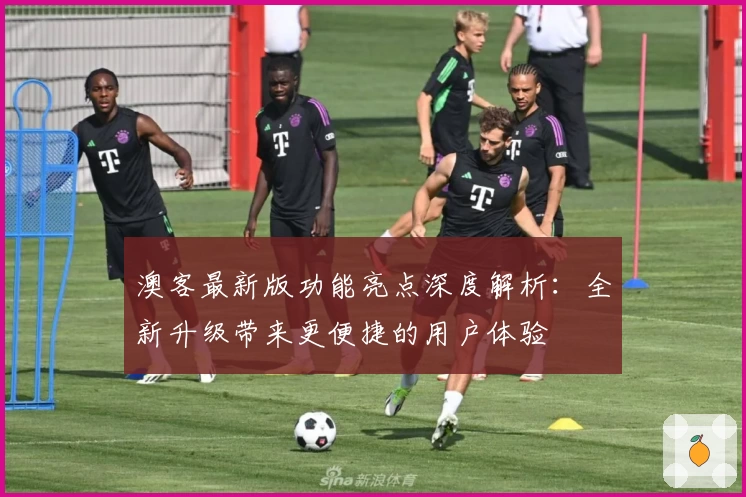 澳客最新版功能亮点深度解析:全新升级带来更便捷的用户体验