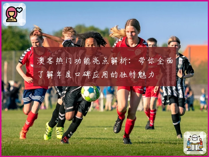 澳客热门功能亮点解析：带你全面了解年度口碑应用的独特魅力