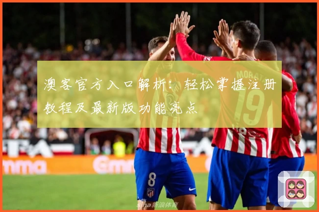 澳客官方入口解析：轻松掌握注册教程及最新版功能亮点