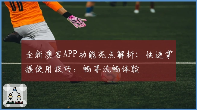 全新澳客APP功能亮点解析：快速掌握使用技巧，畅享流畅体验
