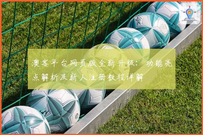 澳客平台网页版全新升级：功能亮点解析及新人注册教程详解