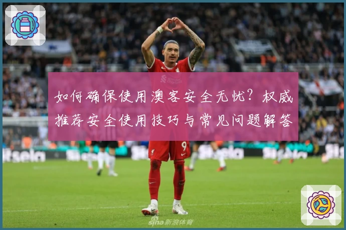 如何确保使用澳客安全无忧？权威推荐安全使用技巧与常见问题解答