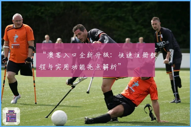 “澳客入口全新升级：快速注册教程与实用功能亮点解析”