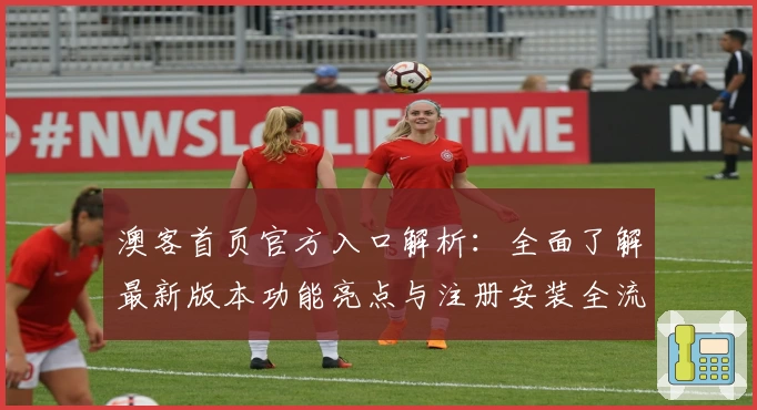 澳客首页官方入口解析：全面了解最新版本功能亮点与注册安装全流程
