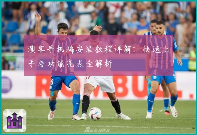 澳客手机端安装教程详解:快速上手与功能亮点全解析