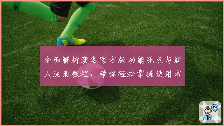 全面解析澳客官方版功能亮点与新人注册教程，带你轻松掌握使用方法