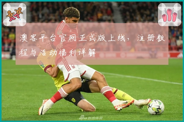 澳客平台官网正式版上线，注册教程与活动福利详解