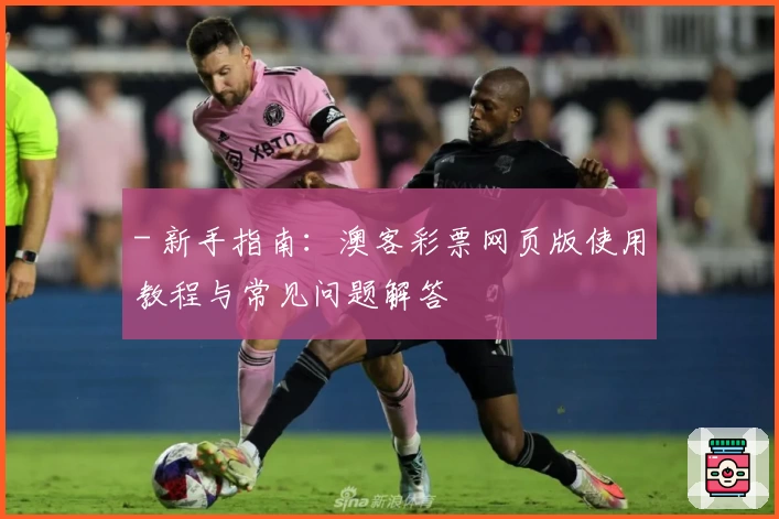 - 新手指南：澳客彩票网页版使用教程与常见问题解答