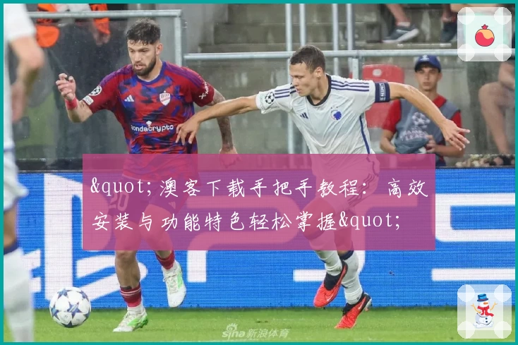 "澳客下载手把手教程:高效安装与功能特色轻松掌握"