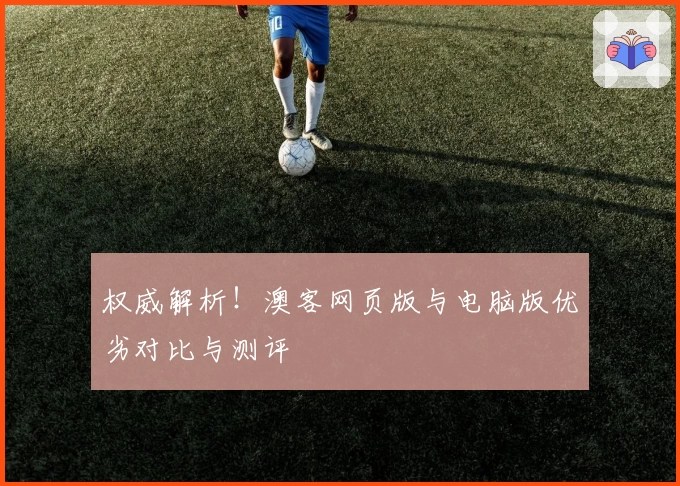 权威解析！澳客网页版与电脑版优劣对比与测评