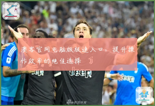 澳客官网电脑版极速入口，提升操作效率的绝佳选择