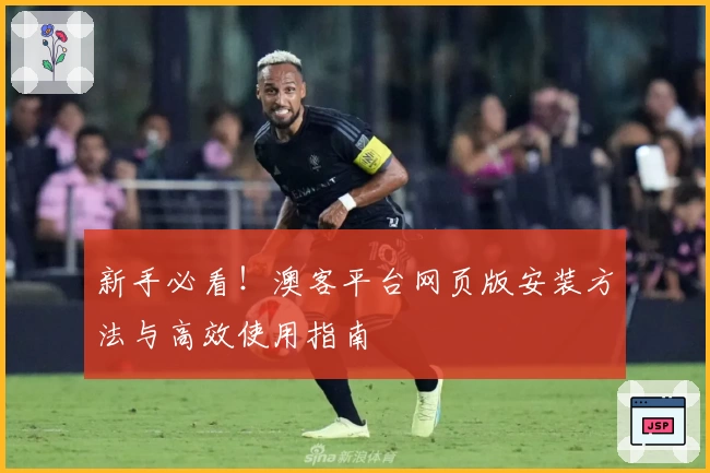 新手必看!澳客平台网页版安装方法与高效使用指南