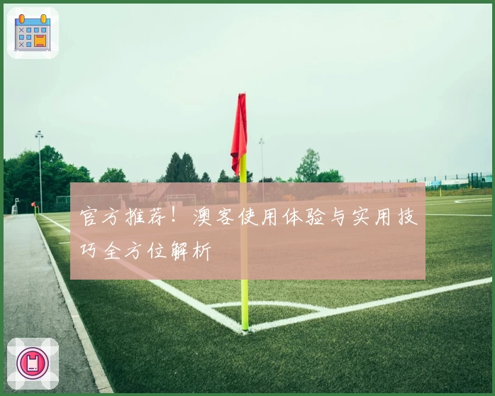 官方推荐！澳客使用体验与实用技巧全方位解析