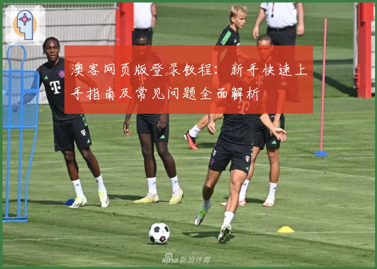 澳客网页版登录教程:新手快速上手指南及常见问题全面解析