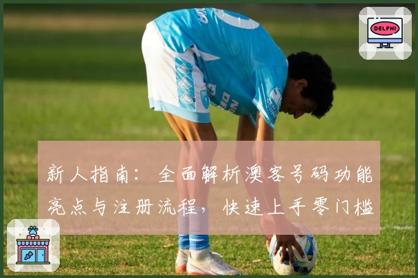 新人指南:全面解析澳客号码功能亮点与注册流程,快速上手零门槛体验新手必备攻略