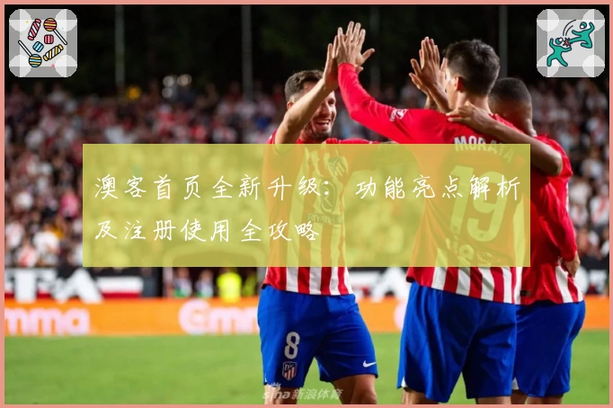 澳客首页全新升级：功能亮点解析及注册使用全攻略