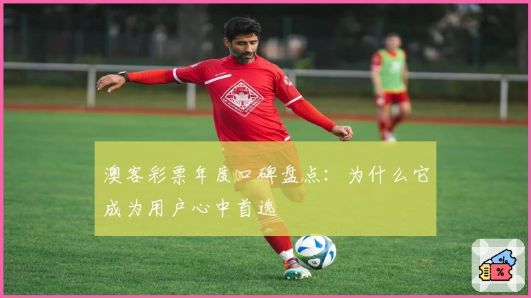 澳客彩票年度口碑盘点:为什么它成为用户心中首选