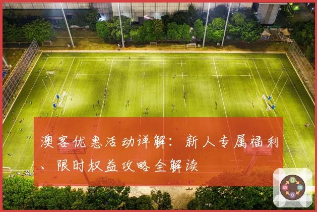 澳客优惠活动详解：新人专属福利、限时权益攻略全解读