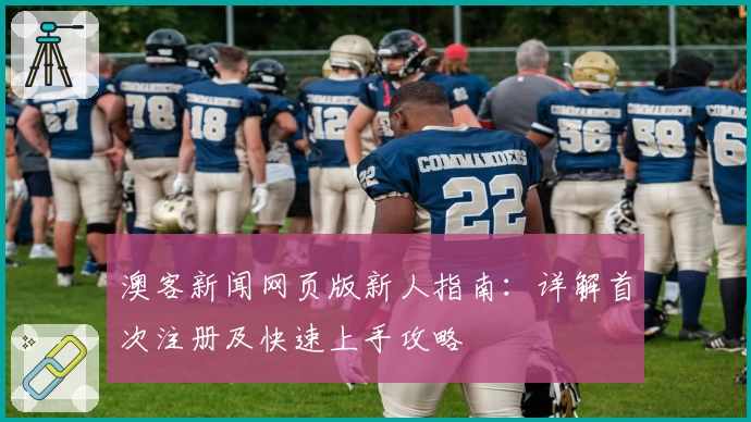 澳客新闻网页版新人指南：详解首次注册及快速上手攻略