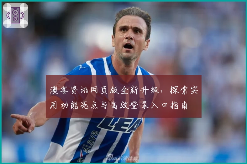 澳客资讯网页版全新升级,探索实用功能亮点与高效登录入口指南