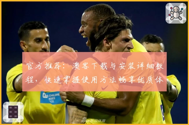 官方推荐:澳客下载与安装详细教程,快速掌握使用方法畅享优质体验