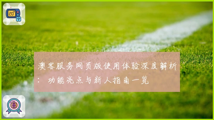 澳客服务网页版使用体验深度解析：功能亮点与新人指南一览