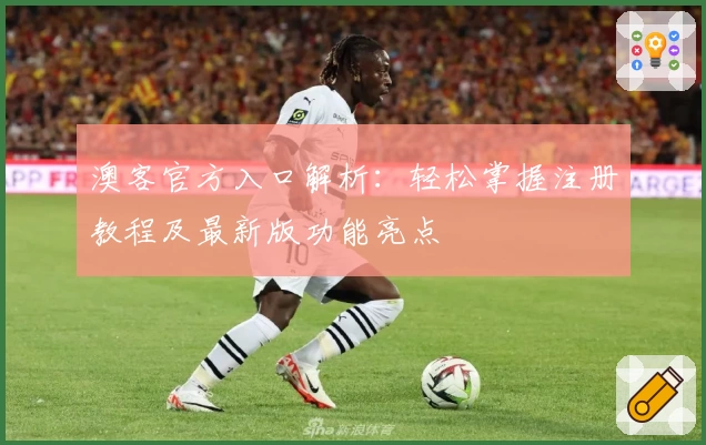 澳客官方入口解析：轻松掌握注册教程及最新版功能亮点