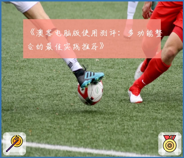 《澳客电脑版使用测评：多功能整合的最佳实践推荐》