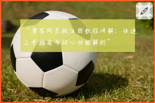 “澳客网页版注册教程详解:快速上手指南与核心功能解析”