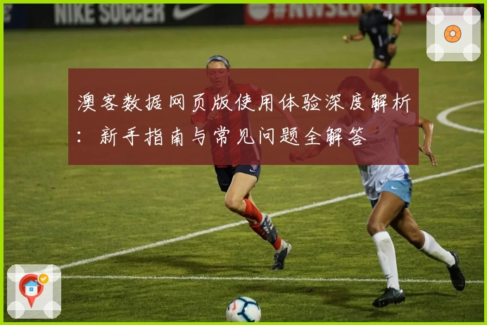 澳客数据网页版使用体验深度解析:新手指南与常见问题全解答