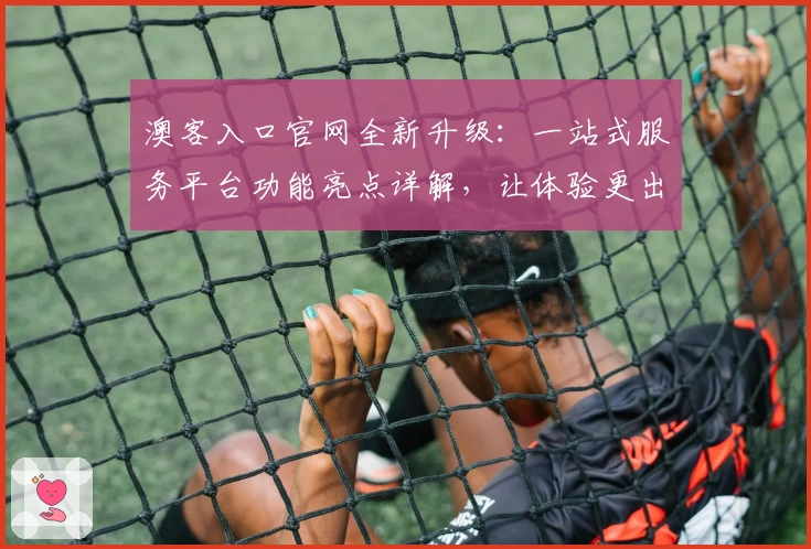 澳客入口官网全新升级:一站式服务平台功能亮点详解,让体验更出色