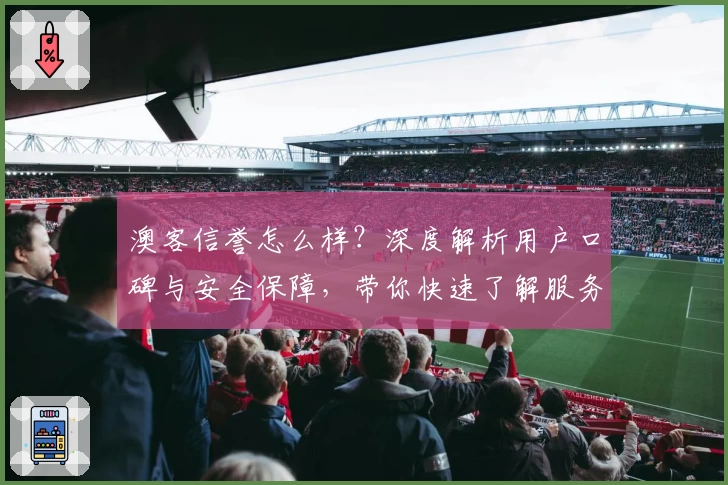 澳客信誉怎么样？深度解析用户口碑与安全保障，带你快速了解服务亮点