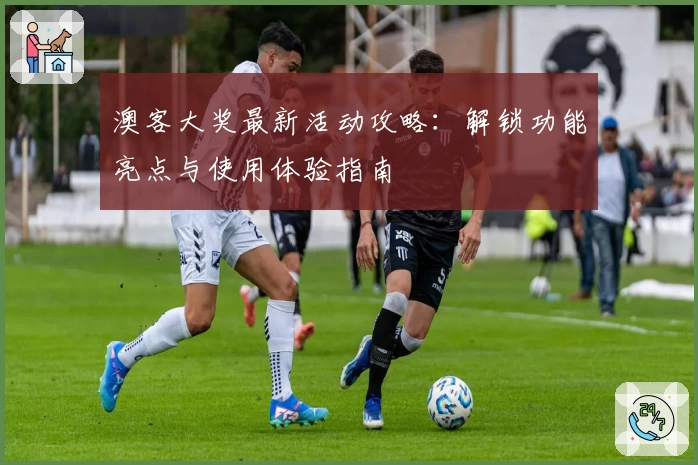 澳客大奖最新活动攻略:解锁功能亮点与使用体验指南