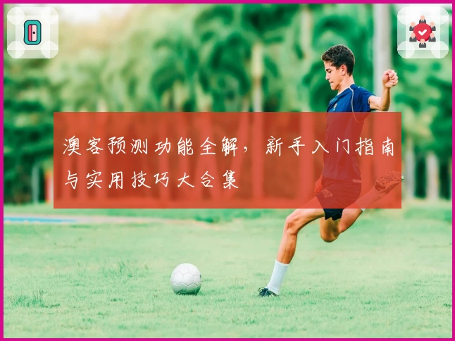 澳客预测功能全解,新手入门指南与实用技巧大合集