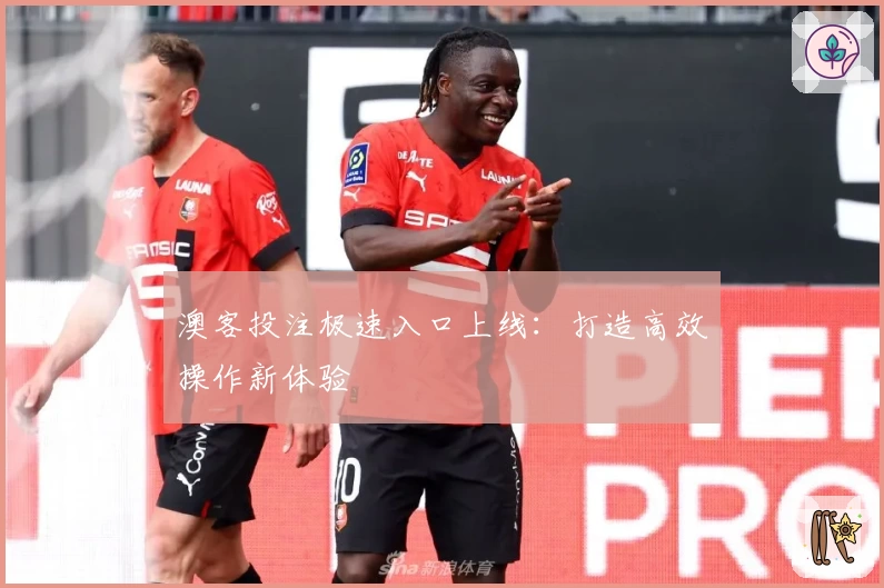 澳客投注极速入口上线：打造高效操作新体验