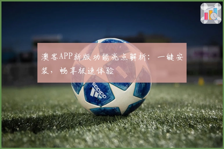 澳客APP新版功能亮点解析:一键安装,畅享极速体验