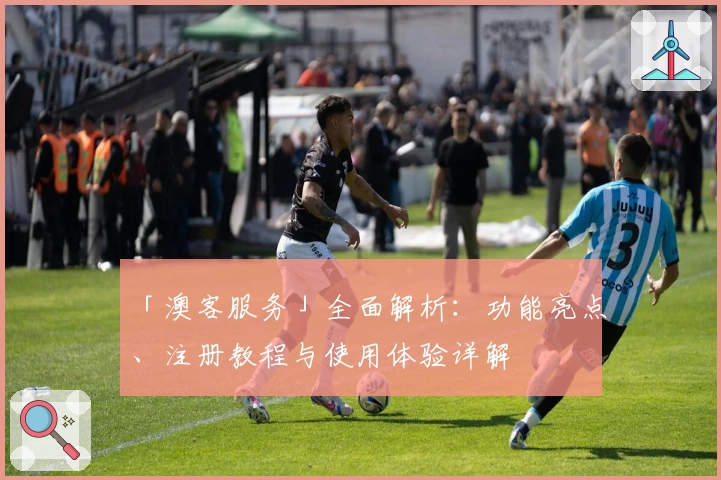 「澳客服务」全面解析:功能亮点、注册教程与使用体验详解