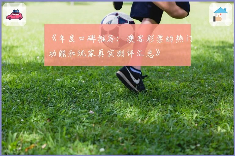 《年度口碑推荐：澳客彩票的热门功能和玩家真实测评汇总》