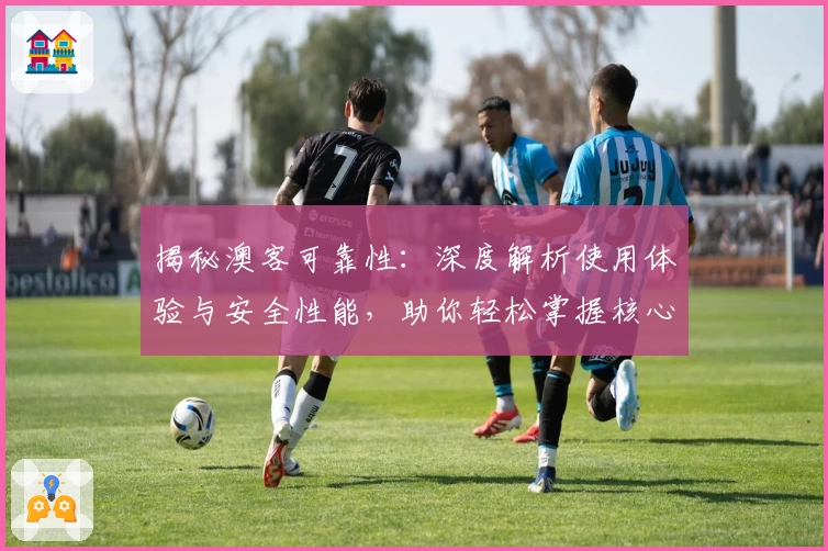 揭秘澳客可靠性：深度解析使用体验与安全性能，助你轻松掌握核心功能