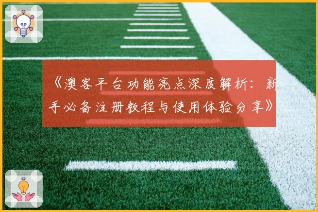 《澳客平台功能亮点深度解析:新手必备注册教程与使用体验分享》