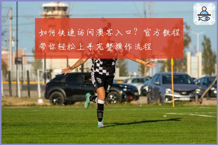 如何快速访问澳客入口?官方教程带你轻松上手完整操作流程