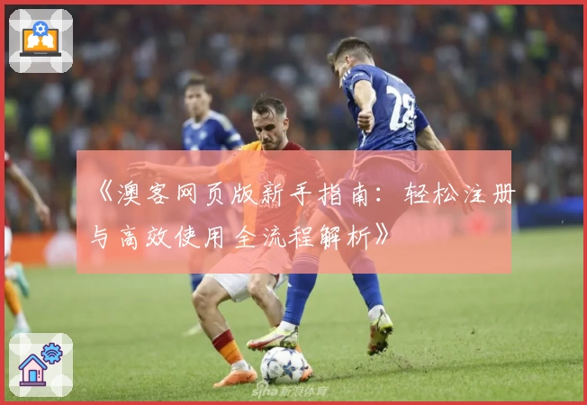 《澳客网页版新手指南：轻松注册与高效使用全流程解析》