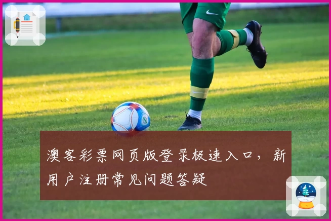 澳客彩票网页版登录极速入口,新用户注册常见问题答疑